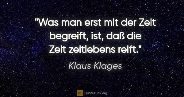Klaus Klages Zitat: "Was man erst mit der Zeit begreift,
ist, daß die Zeit..."