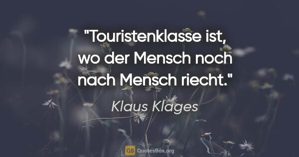 Klaus Klages Zitat: "Touristenklasse ist, wo der Mensch
noch nach Mensch riecht."