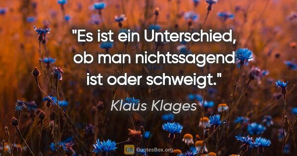 Klaus Klages Zitat: "Es ist ein Unterschied, ob man nichtssagend ist oder schweigt."