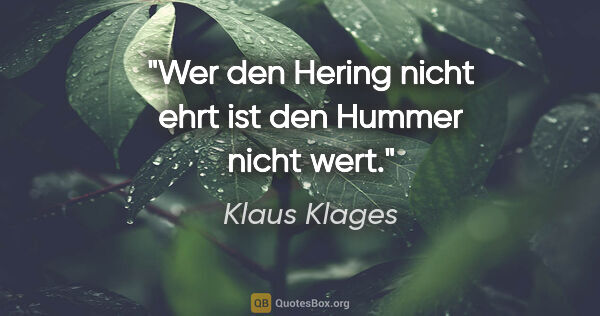 Klaus Klages Zitat: "Wer den Hering nicht ehrt
ist den Hummer nicht wert."