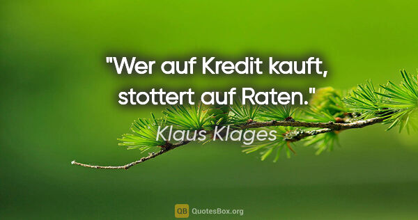 Klaus Klages Zitat: "Wer auf Kredit kauft, stottert auf Raten."