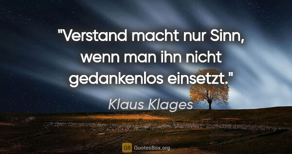 Klaus Klages Zitat: "Verstand macht nur Sinn, wenn man ihn nicht gedankenlos einsetzt."