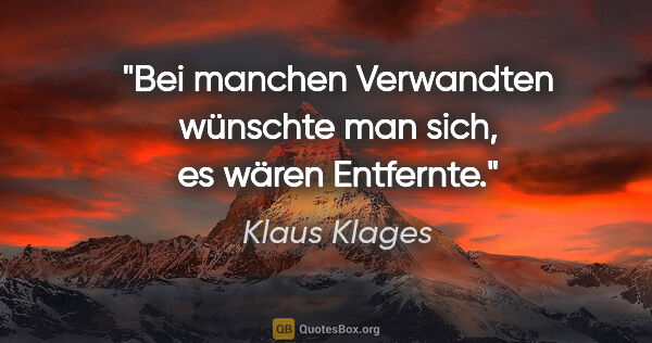 Klaus Klages Zitat: "Bei manchen Verwandten wünschte man sich, es wären Entfernte."