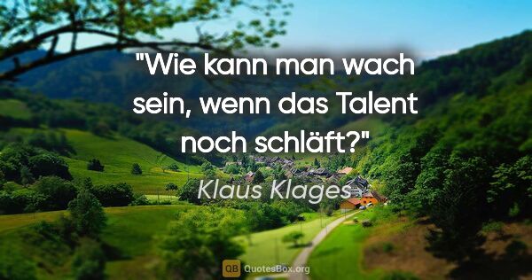 Klaus Klages Zitat: "Wie kann man wach sein,
wenn das Talent noch schläft?"
