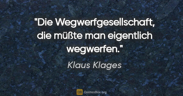 Klaus Klages Zitat: "Die Wegwerfgesellschaft, die müßte man eigentlich wegwerfen."
