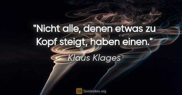 Klaus Klages Zitat: "Nicht alle, denen etwas zu Kopf steigt, haben einen."
