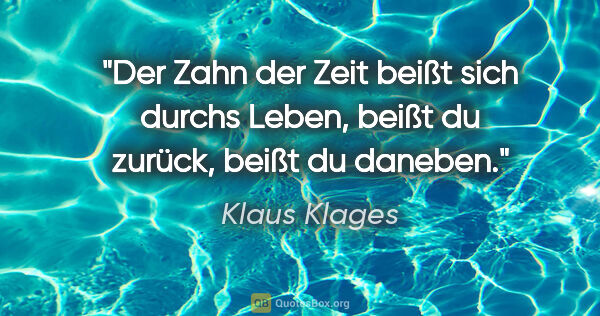Klaus Klages Zitat: "Der Zahn der Zeit beißt sich durchs Leben,
beißt du zurück,..."