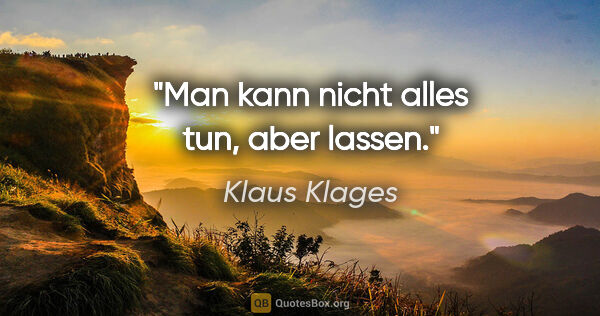 Klaus Klages Zitat: "Man kann nicht alles tun, aber lassen."
