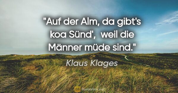 Klaus Klages Zitat: "Auf der Alm, da gibt's koa Sünd', 
weil die Männer müde sind."