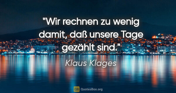 Klaus Klages Zitat: "Wir rechnen zu wenig damit,
daß unsere Tage gezählt sind."