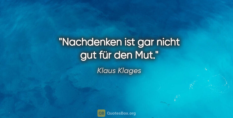Klaus Klages Zitat: "Nachdenken ist gar nicht gut
für den Mut."