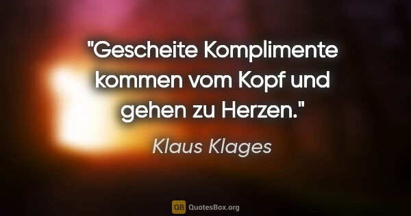 Klaus Klages Zitat: "Gescheite Komplimente kommen vom Kopf
und gehen zu Herzen."