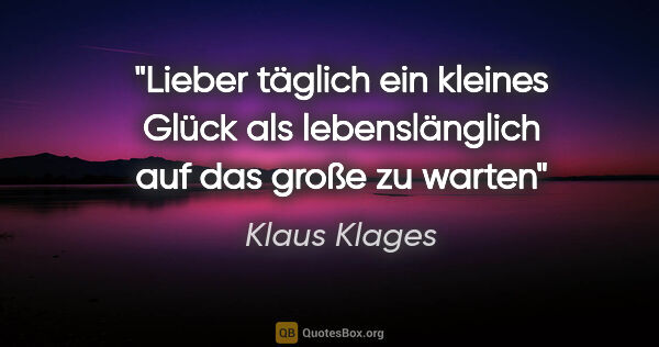 Klaus Klages Zitat: "Lieber täglich ein kleines Glück als lebenslänglich auf das..."