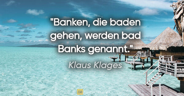 Klaus Klages Zitat: "Banken, die baden gehen, werden bad Banks genannt."
