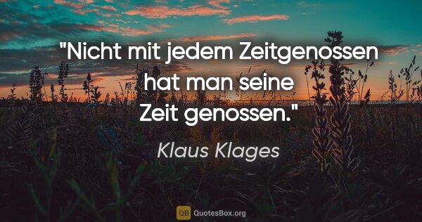 Klaus Klages Zitat: "Nicht mit jedem Zeitgenossen
hat man seine Zeit genossen."