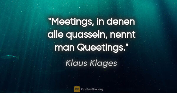 Klaus Klages Zitat: "Meetings, in denen alle quasseln,
nennt man Queetings."
