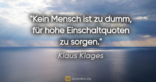 Klaus Klages Zitat: "Kein Mensch ist zu dumm, für hohe Einschaltquoten zu sorgen."