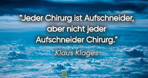 Klaus Klages Zitat: "Jeder Chirurg ist Aufschneider,
aber nicht jeder Aufschneider..."
