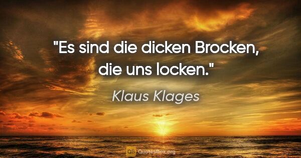 Klaus Klages Zitat: "Es sind die dicken Brocken, die uns locken."