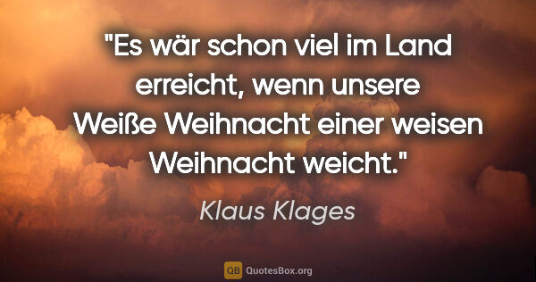 Klaus Klages Zitat: "Es wär schon viel im Land erreicht,
wenn unsere Weiße..."