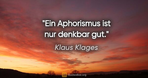 Klaus Klages Zitat: "Ein Aphorismus ist nur denkbar gut."