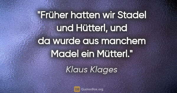 Klaus Klages Zitat: "Früher hatten wir Stadel und Hütterl,
und da wurde aus manchem..."