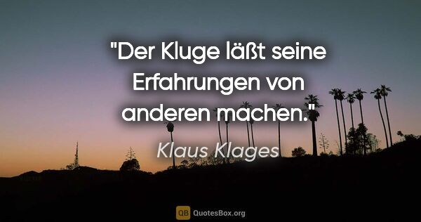 Klaus Klages Zitat: "Der Kluge läßt seine Erfahrungen von anderen machen."
