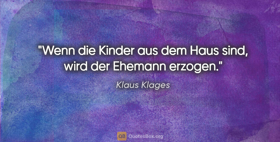 Klaus Klages Zitat: "Wenn die Kinder aus dem Haus sind, wird der Ehemann erzogen."