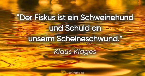 Klaus Klages Zitat: "Der Fiskus ist ein Schweinehund
und Schuld an unserm..."