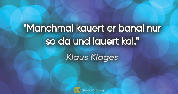 Klaus Klages Zitat: "Manchmal kauert er banal
nur so da und lauert kal."