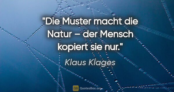 Klaus Klages Zitat: "Die Muster macht die Natur –
der Mensch kopiert sie nur."