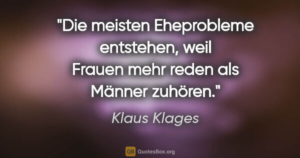 Klaus Klages Zitat: "Die meisten Eheprobleme entstehen,
weil Frauen mehr reden als..."