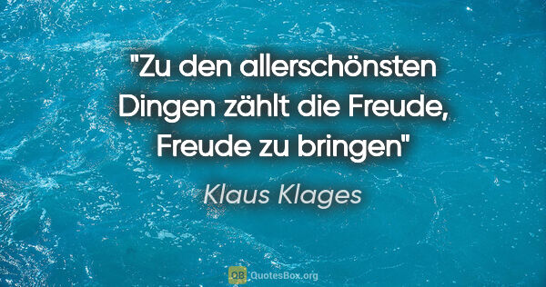 Klaus Klages Zitat: "Zu den allerschönsten Dingen
zählt die Freude, Freude zu bringen"