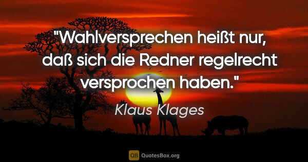 Klaus Klages Zitat: "Wahlversprechen heißt nur, daß sich die Redner
regelrecht..."