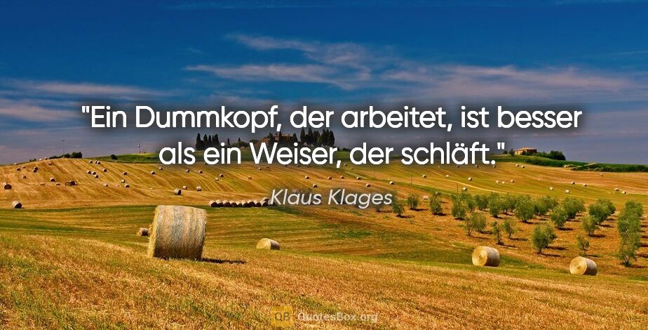 Klaus Klages Zitat: "Ein Dummkopf, der arbeitet, ist besser
als ein Weiser, der..."