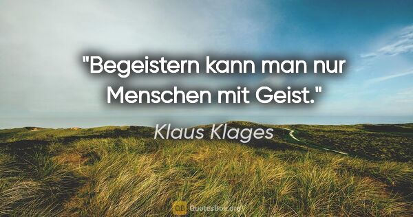 Klaus Klages Zitat: "Begeistern kann man nur Menschen mit Geist."