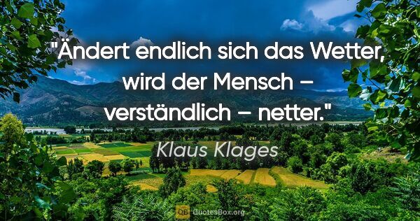 Klaus Klages Zitat: "Ändert endlich sich das Wetter,
wird der Mensch – verständlich..."