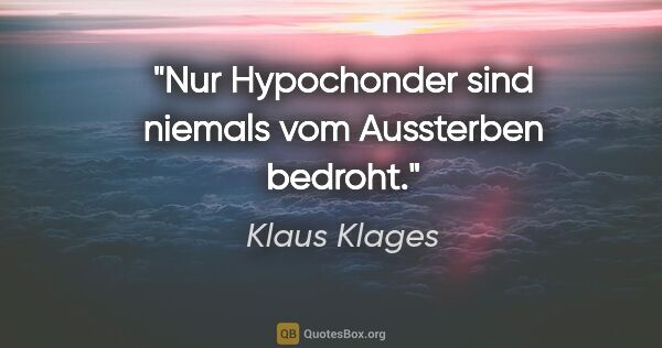 Klaus Klages Zitat: "Nur Hypochonder sind niemals vom Aussterben bedroht."
