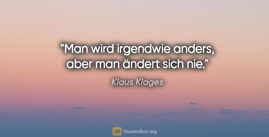 Klaus Klages Zitat: "Man wird irgendwie anders, aber man ändert sich nie."