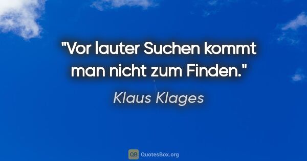 Klaus Klages Zitat: "Vor lauter Suchen kommt man nicht zum Finden."
