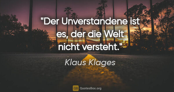 Klaus Klages Zitat: "Der Unverstandene ist es, der die Welt nicht versteht."