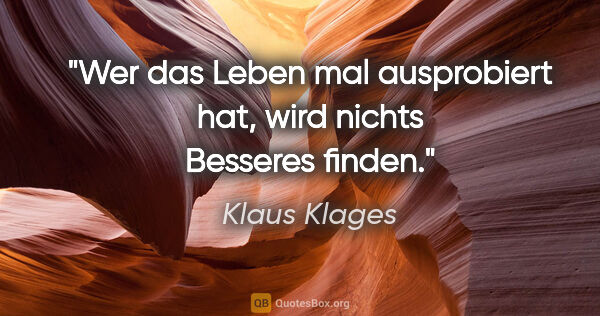 Klaus Klages Zitat: "Wer das Leben mal ausprobiert hat,
wird nichts Besseres finden."