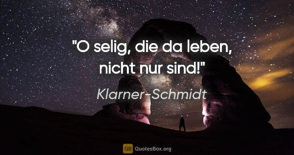 Klarner-Schmidt Zitat: "O selig, die da leben, nicht nur sind!"