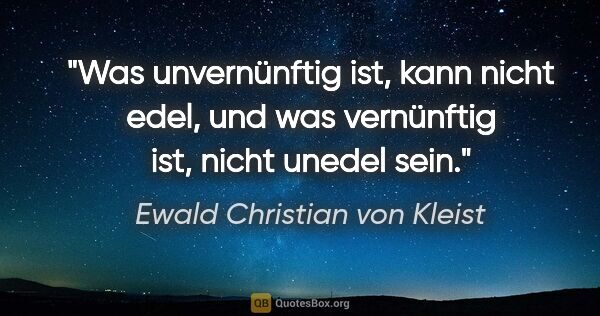 Ewald Christian von Kleist Zitat: "Was unvernünftig ist, kann nicht edel, und was vernünftig ist,..."