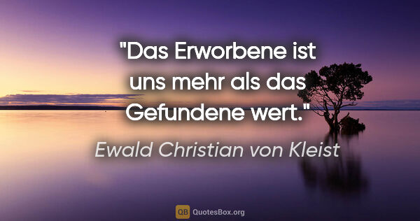 Ewald Christian von Kleist Zitat: "Das Erworbene ist uns mehr als das Gefundene wert."