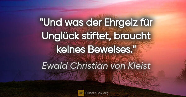 Ewald Christian von Kleist Zitat: "Und was der Ehrgeiz für Unglück stiftet, braucht keines Beweises."