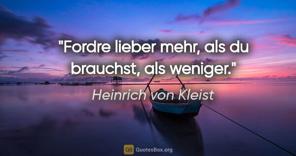 Heinrich von Kleist Zitat: "Fordre lieber mehr, als du brauchst, als weniger."