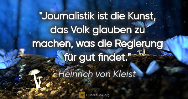Heinrich von Kleist Zitat: "Journalistik ist die Kunst, das Volk glauben zu machen, was..."