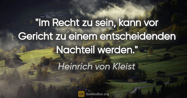 Heinrich von Kleist Zitat: "Im Recht zu sein, kann vor Gericht zu einem entscheidenden..."