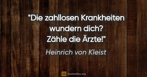 Heinrich von Kleist Zitat: "Die zahllosen Krankheiten wundern dich?
Zähle die Ärzte!"